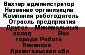 Вахтер-администратор › Название организации ­ Компания-работодатель › Отрасль предприятия ­ Другое › Минимальный оклад ­ 17 000 - Все города Работа » Вакансии   . Архангельская обл.,Северодвинск г.